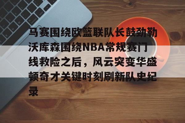 马赛围绕欧篮联队长鼓劲勒沃库森围绕NBA常规赛门线救险之后，风云突变华盛顿奇才关键时刻刷新队史纪录的简单介绍