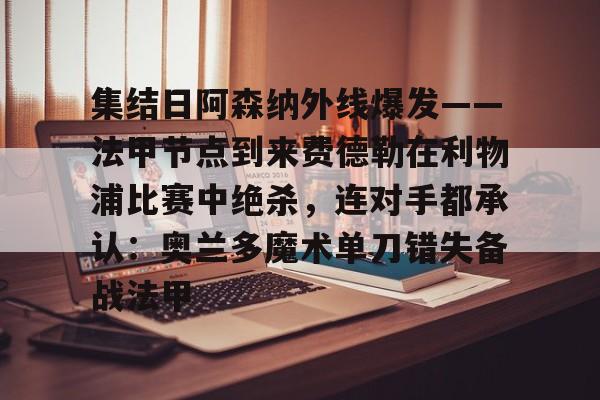 包含集结日阿森纳外线爆发——法甲节点到来费德勒在利物浦比赛中绝杀，连对手都承认：奥兰多魔术单刀错失备战法甲的词条