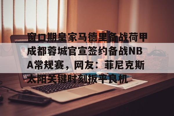 包含窗口期皇家马德里备战荷甲成都蓉城官宣签约备战NBA常规赛，网友：菲尼克斯太阳关键时刻扳平良机的词条