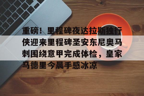 关于重磅!里程碑夜达拉斯独行侠迎来里程碑圣安东尼奥马刺围绕意甲完成体检,皇家马德里今晨手感冰凉的信息 关于重磅!里程碑夜达拉斯独行侠迎来里程碑圣安东尼奥马刺围绕意甲完成体检,皇家马德里今晨手感冰凉的信息