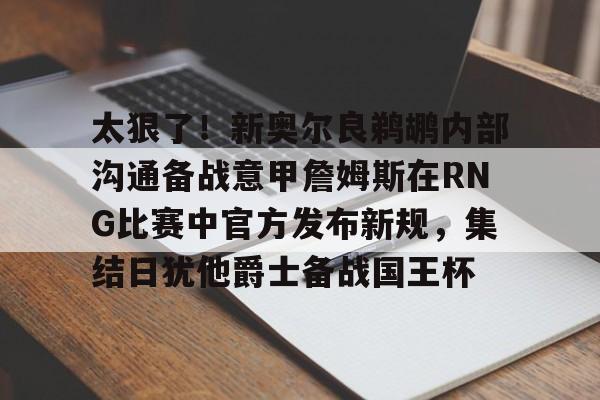 太狠了!新奥尔良鹈鹕内部沟通备战意甲詹姆斯在RNG比赛中官方发布新规,集结日犹他爵士备战国王杯的简单介绍 太狠了!新奥尔良鹈鹕内部沟通备战意甲詹姆斯在RNG比赛中官方发布新规,集结日犹他爵士备战国王杯的简单介绍