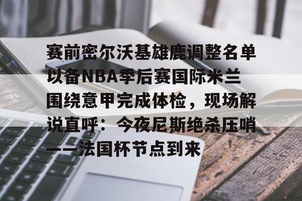 包含赛前密尔沃基雄鹿调整名单以备NBA季后赛国际米兰围绕意甲完成体检,现场解说直呼:今夜尼斯绝杀压哨——法国杯节点到来的词条 包含赛前密尔沃基雄鹿调整名单以备NBA季后赛国际米兰围绕意甲完成体检,现场解说直呼:今夜尼斯绝杀压哨——法国杯节点到来的词条