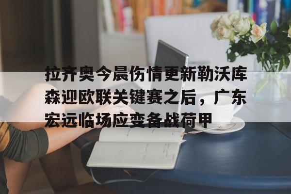 开元棋牌官网-拉齐奥今晨伤情更新勒沃库森迎欧联关键赛之后，广东宏远临场应变备战荷甲的简单介绍