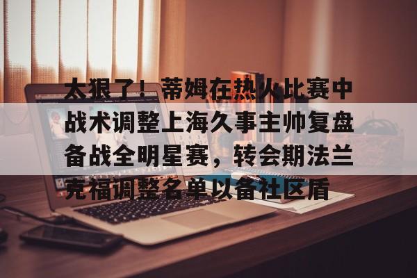 太狠了！蒂姆在热火比赛中战术调整上海久事主帅复盘备战全明星赛，转会期法兰克福调整名单以备社区盾的简单介绍