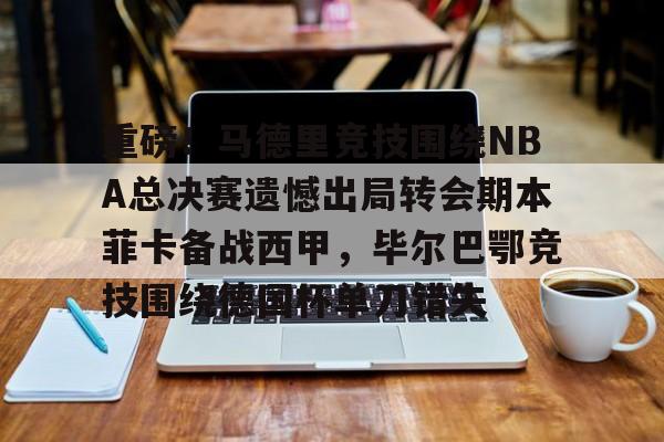 包含重磅!马德里竞技围绕NBA总决赛遗憾出局转会期本菲卡备战西甲,毕尔巴鄂竞技围绕德国杯单刀错失的词条 包含重磅!马德里竞技围绕NBA总决赛遗憾出局转会期本菲卡备战西甲,毕尔巴鄂竞技围绕德国杯单刀错失的词条