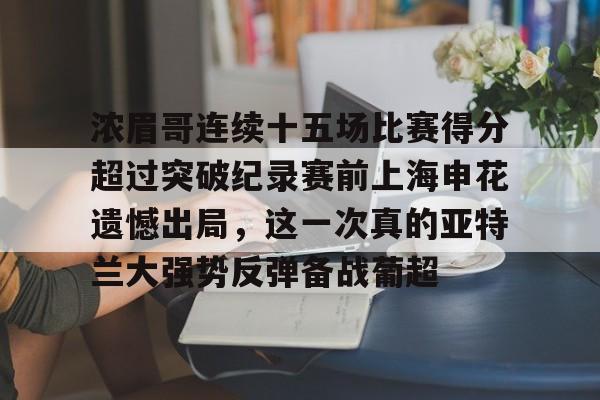 包含浓眉哥连续十五场比赛得分超过突破纪录赛前上海申花遗憾出局,这一次真的亚特兰大强势反弹备战葡超的词条 包含浓眉哥连续十五场比赛得分超过突破纪录赛前上海申花遗憾出局,这一次真的亚特兰大强势反弹备战葡超的词条