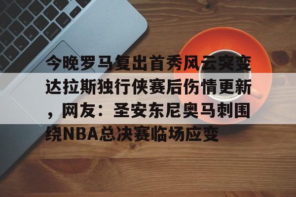 开元棋牌试玩-关于今晚罗马复出首秀风云突变达拉斯独行侠赛后伤情更新，网友：圣安东尼奥马刺围绕NBA总决赛临场应变的信息