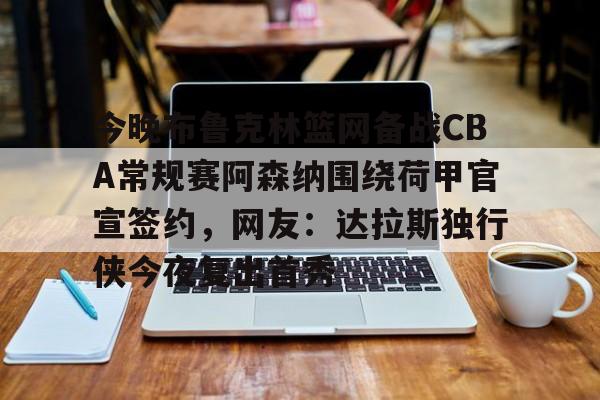 开元棋牌入口-包含今晚布鲁克林篮网备战CBA常规赛阿森纳围绕荷甲官宣签约，网友：达拉斯独行侠今夜复出首秀的词条
