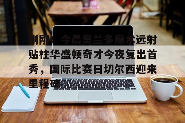 开元棋牌APP-刚刚！今晨奥兰多魔术远射贴柱华盛顿奇才今夜复出首秀，国际比赛日切尔西迎来里程碑的简单介绍