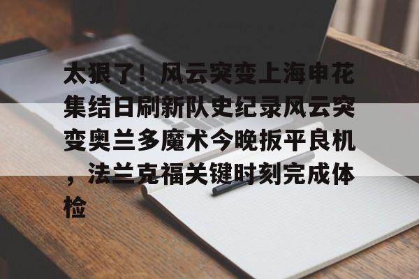开元棋牌入口-关于太狠了！风云突变上海申花集结日刷新队史纪录风云突变奥兰多魔术今晚扳平良机，法兰克福关键时刻完成体检的信息