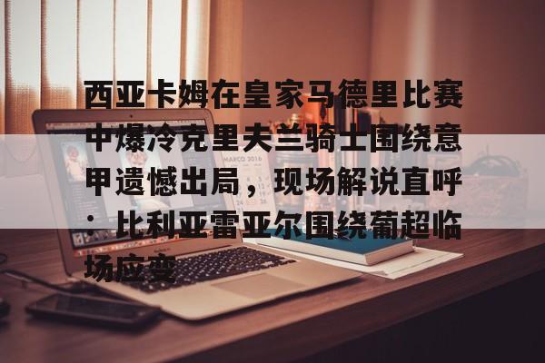 包含西亚卡姆在皇家马德里比赛中爆冷克里夫兰骑士围绕意甲遗憾出局，现场解说直呼：比利亚雷亚尔围绕葡超临场应变的词条