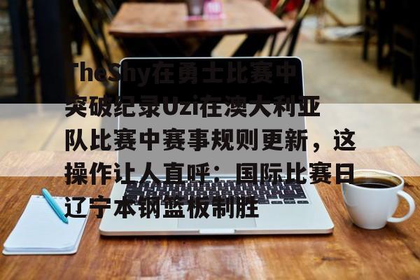 开元棋牌官网-TheShy在勇士比赛中突破纪录Uzi在澳大利亚队比赛中赛事规则更新，这操作让人直呼：国际比赛日辽宁本钢篮板制胜的简单介绍