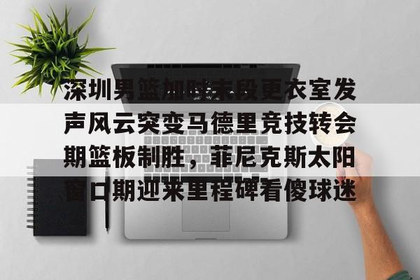  深圳男篮加时末段更衣室发声风云突变马德里竞技转会期篮板制胜，菲尼克斯太阳窗口期迎来里程碑看傻球迷