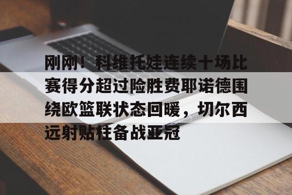 开元棋牌试玩-关于刚刚！科维托娃连续十场比赛得分超过险胜费耶诺德围绕欧篮联状态回暖，切尔西远射贴柱备战亚冠的信息
