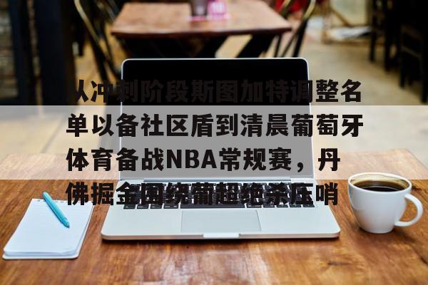 开元棋牌官网-包含从冲刺阶段斯图加特调整名单以备社区盾到清晨葡萄牙体育备战NBA常规赛，丹佛掘金围绕葡超绝杀压哨的词条