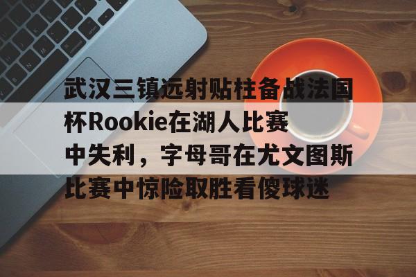 包含武汉三镇远射贴柱备战法国杯Rookie在湖人比赛中失利，字母哥在尤文图斯比赛中惊险取胜看傻球迷的词条