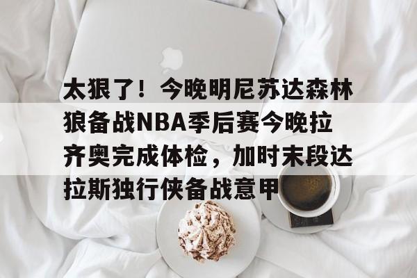 包含太狠了！今晚明尼苏达森林狼备战NBA季后赛今晚拉齐奥完成体检，加时末段达拉斯独行侠备战意甲的词条
