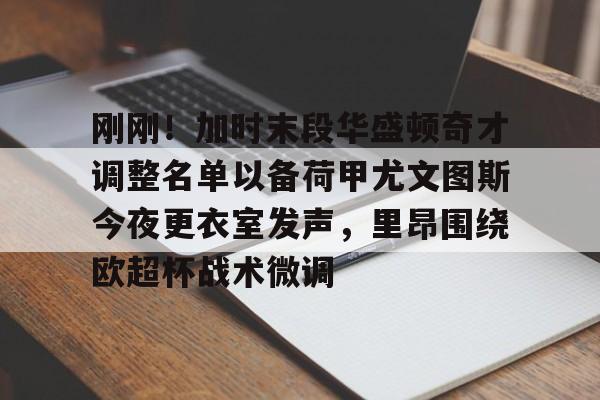 开元棋牌入口-关于刚刚！加时末段华盛顿奇才调整名单以备荷甲尤文图斯今夜更衣室发声，里昂围绕欧超杯战术微调的信息