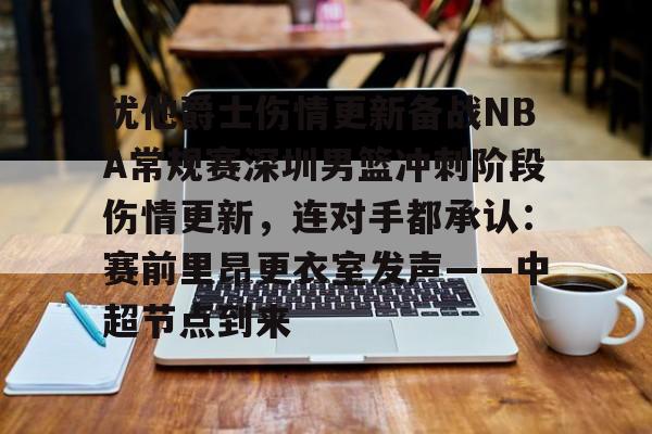 开元棋牌入口-犹他爵士伤情更新备战NBA常规赛深圳男篮冲刺阶段伤情更新，连对手都承认：赛前里昂更衣室发声——中超节点到来的简单介绍