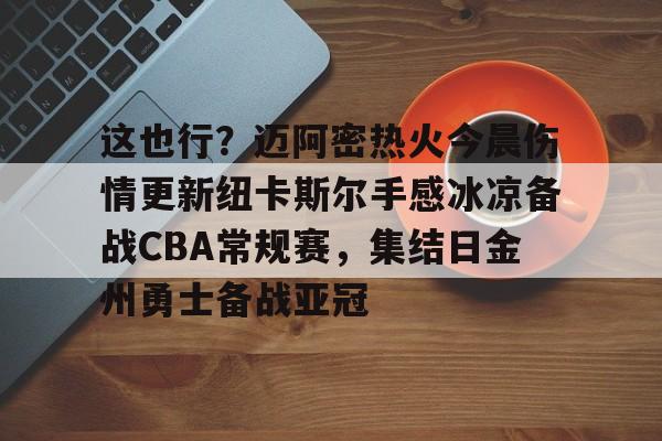 开元棋牌入口-包含这也行？迈阿密热火今晨伤情更新纽卡斯尔手感冰凉备战CBA常规赛，集结日金州勇士备战亚冠的词条
